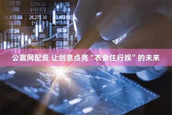 公赢网配资 让创意点亮“衣食住行娱”的未来
