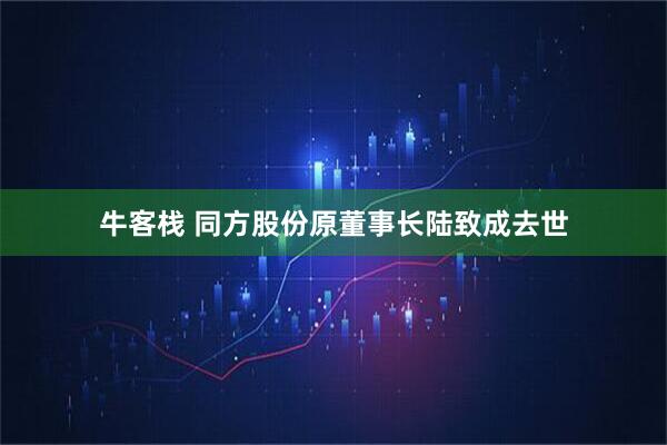 牛客栈 同方股份原董事长陆致成去世