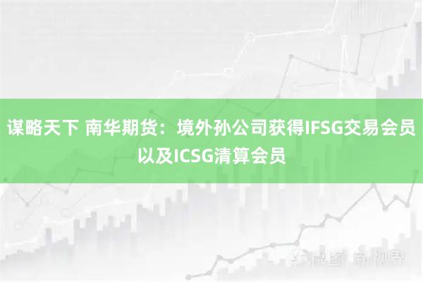谋略天下 南华期货：境外孙公司获得IFSG交易会员以及ICSG清算会员