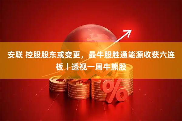安联 控股股东或变更，最牛股胜通能源收获六连板丨透视一周牛熊股