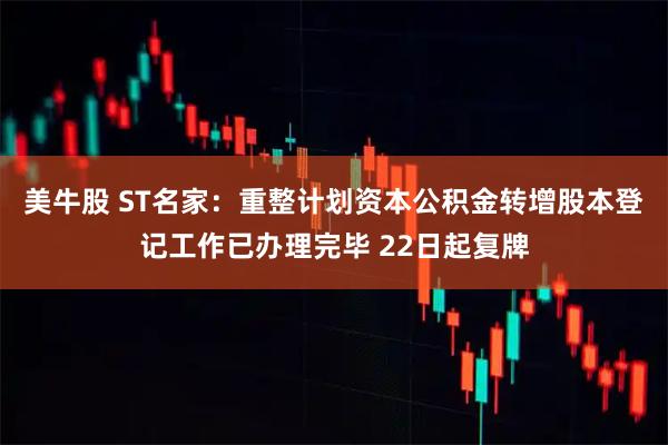 美牛股 ST名家：重整计划资本公积金转增股本登记工作已办理完毕 22日起复牌