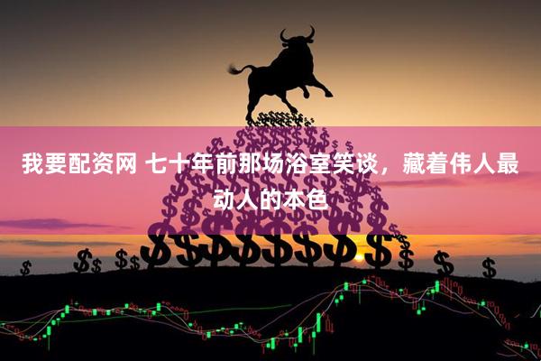 我要配资网 七十年前那场浴室笑谈，藏着伟人最动人的本色