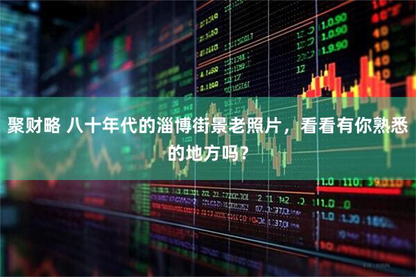 聚财略 八十年代的淄博街景老照片，看看有你熟悉的地方吗？