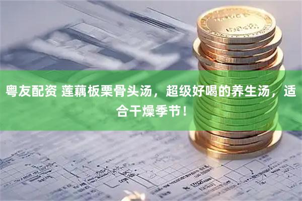 粤友配资 莲藕板栗骨头汤，超级好喝的养生汤，适合干燥季节！