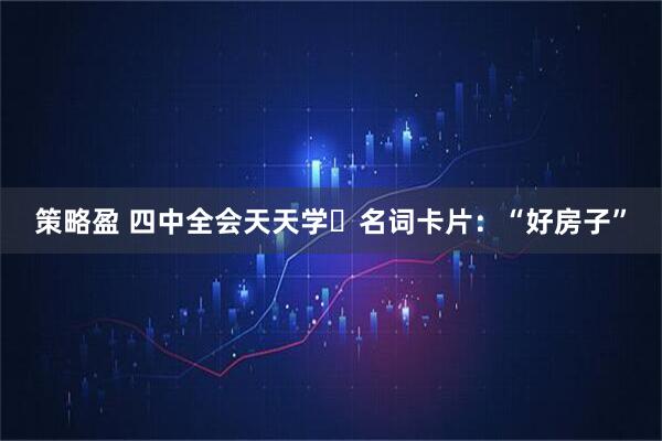 策略盈 四中全会天天学㉘名词卡片：“好房子”
