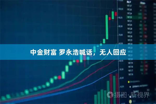 中金财富 罗永浩喊话，无人回应