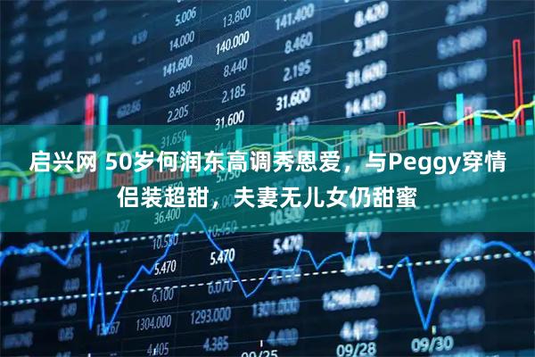 启兴网 50岁何润东高调秀恩爱，与Peggy穿情侣装超甜，夫妻无儿女仍甜蜜