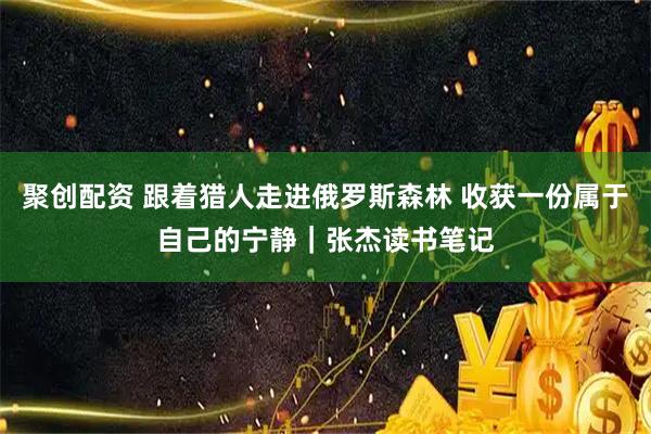 聚创配资 跟着猎人走进俄罗斯森林 收获一份属于自己的宁静｜张杰读书笔记