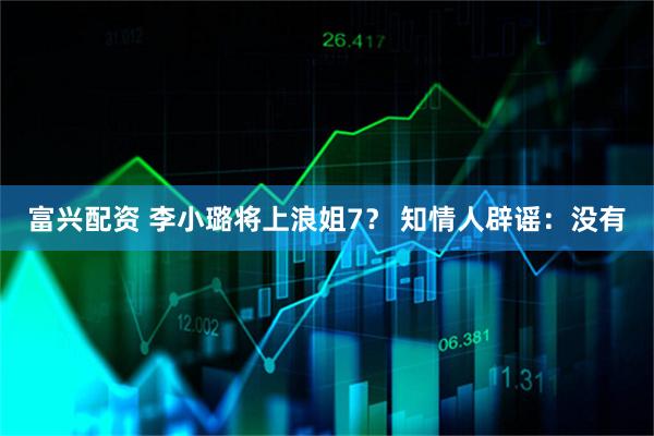 富兴配资 李小璐将上浪姐7？ 知情人辟谣：没有