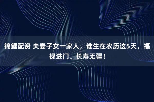 锦鲤配资 夫妻子女一家人，谁生在农历这5天，福禄进门、长寿无疆！