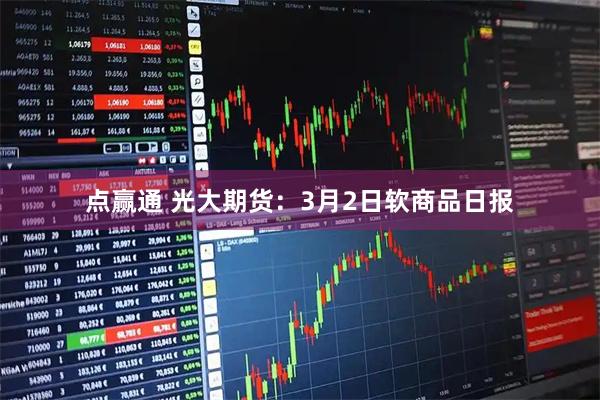 点赢通 光大期货：3月2日软商品日报
