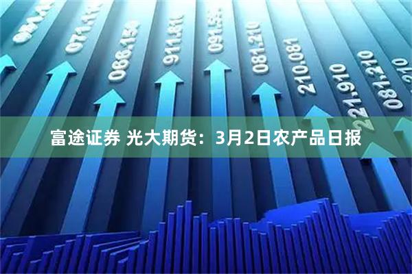 富途证券 光大期货：3月2日农产品日报