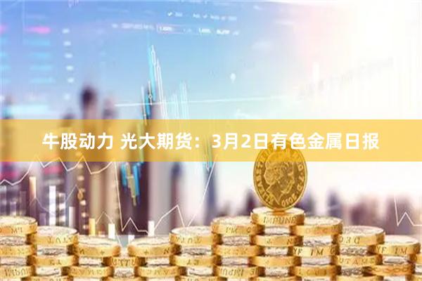 牛股动力 光大期货：3月2日有色金属日报