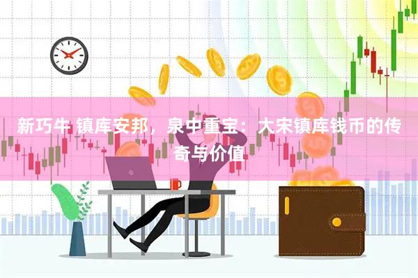 新巧牛 镇库安邦，泉中重宝：大宋镇库钱币的传奇与价值