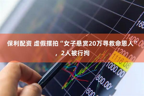 保利配资 虚假摆拍“女子悬赏20万寻救命恩人”，2人被行拘