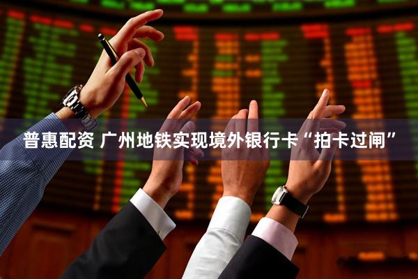 普惠配资 广州地铁实现境外银行卡“拍卡过闸”