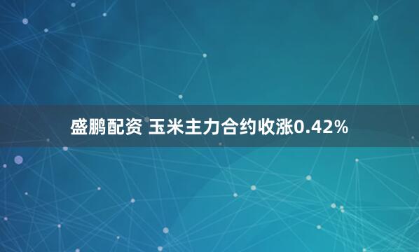 盛鹏配资 玉米主力合约收涨0.42%
