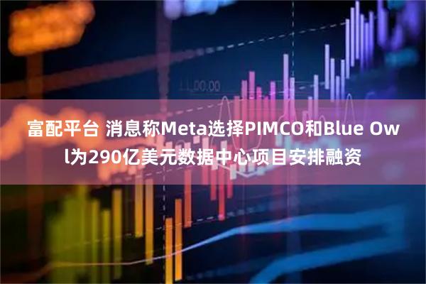 富配平台 消息称Meta选择PIMCO和Blue Owl为290亿美元数据中心项目安排融资