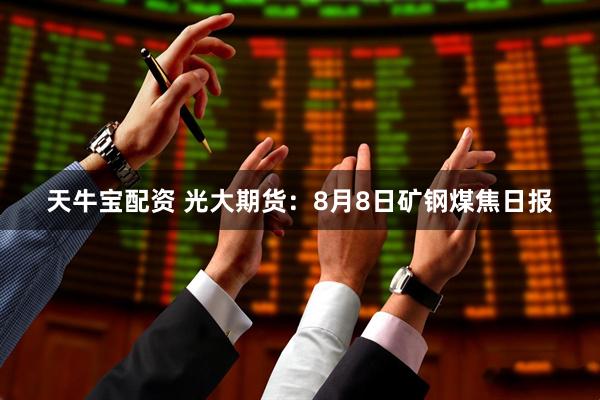 天牛宝配资 光大期货：8月8日矿钢煤焦日报