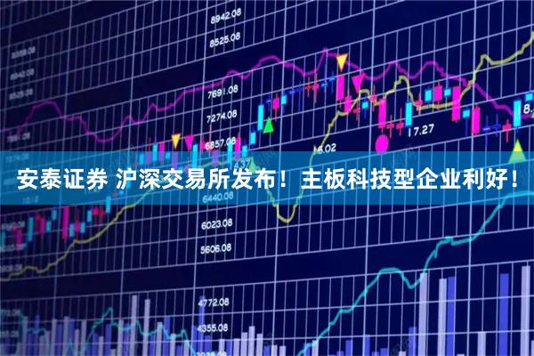安泰证券 沪深交易所发布！主板科技型企业利好！