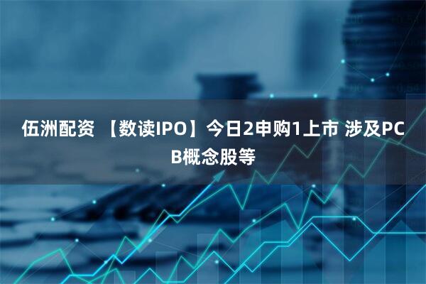 伍洲配资 【数读IPO】今日2申购1上市 涉及PCB概念股等