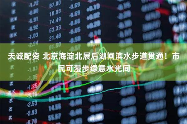 天诚配资 北京海淀北展后湖闸滨水步道贯通！市民可漫步绿意水光间