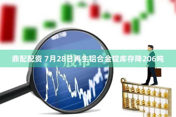 鼎配配资 7月28日再生铝合金锭库存降206吨