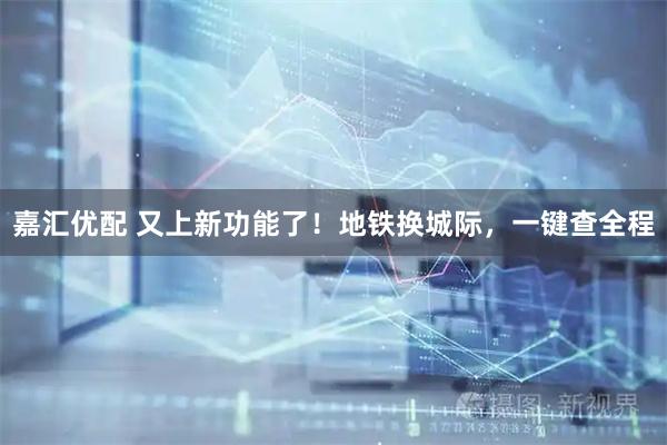 嘉汇优配 又上新功能了！地铁换城际，一键查全程